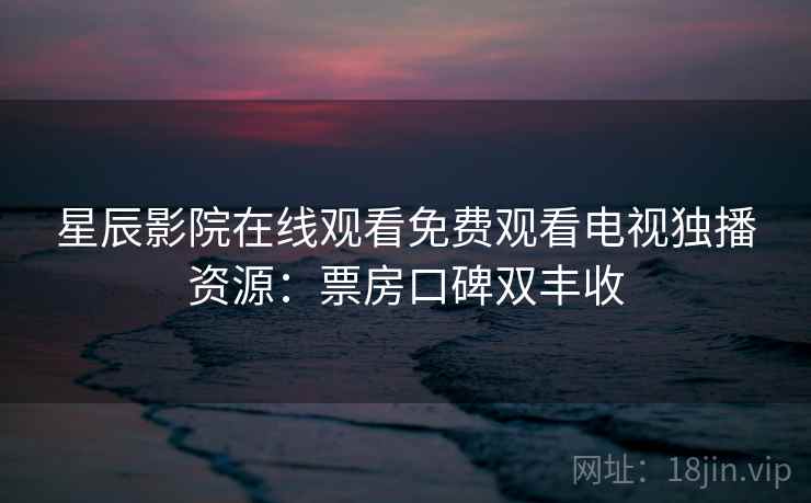 星辰影院在线观看免费观看电视独播资源：票房口碑双丰收  第2张