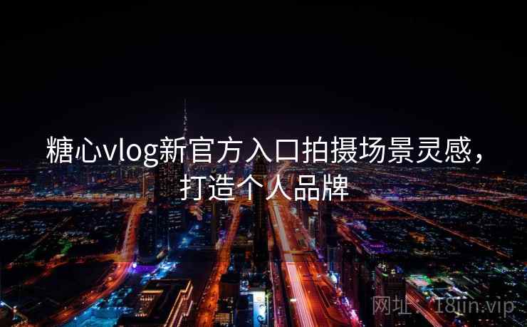 糖心vlog新官方入口拍摄场景灵感，打造个人品牌