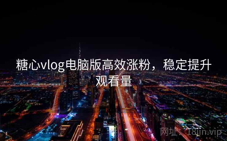 糖心vlog电脑版高效涨粉,稳定提升观看量