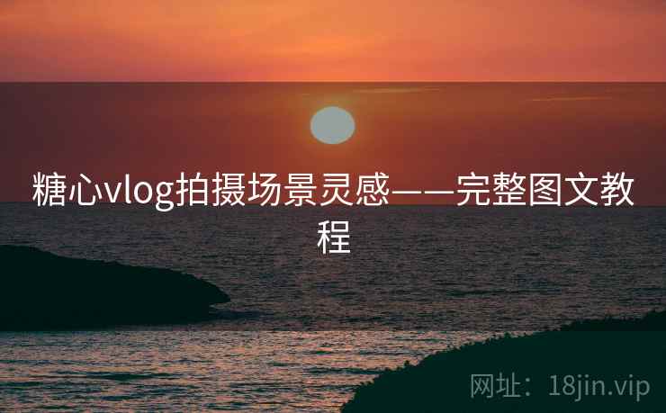 糖心vlog拍摄场景灵感——完整图文教程