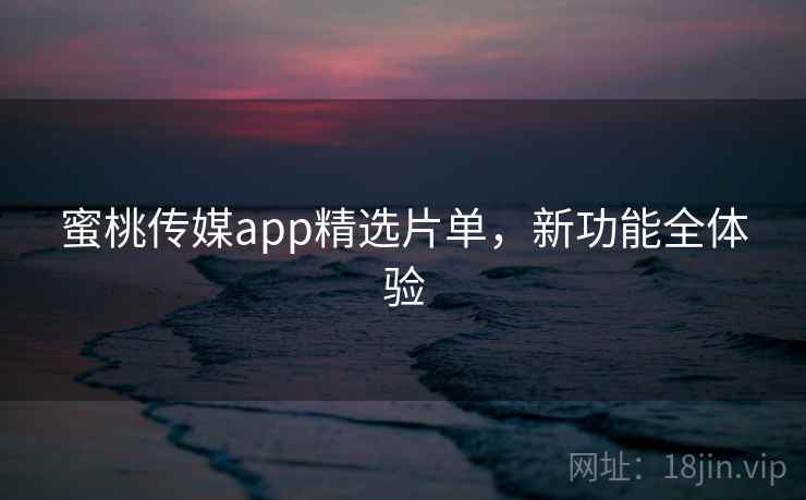 蜜桃传媒app精选片单，新功能全体验