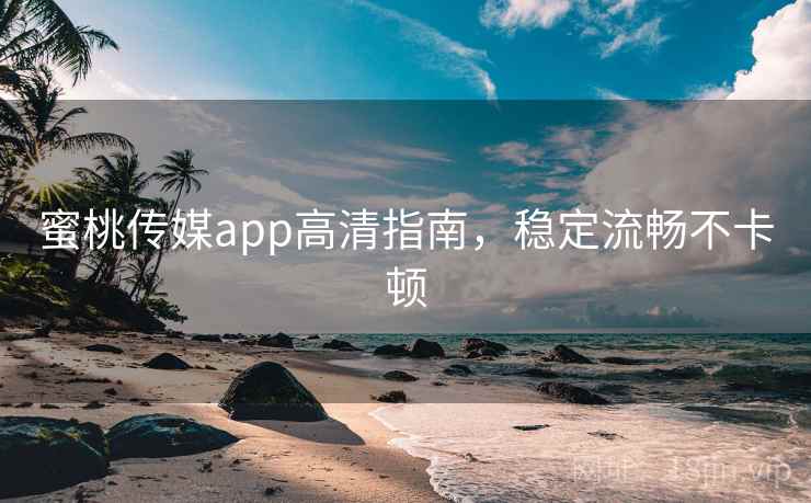 蜜桃传媒app高清指南，稳定流畅不卡顿