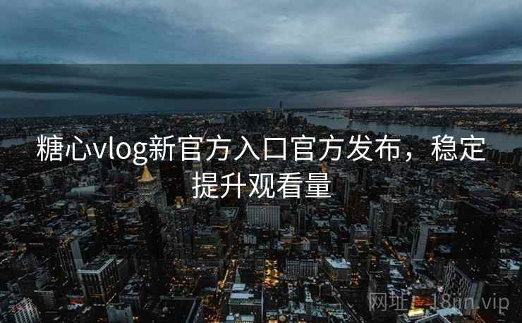 糖心vlog新官方入口官方发布，稳定提升观看量