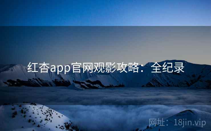 红杏app官网观影攻略:全纪录