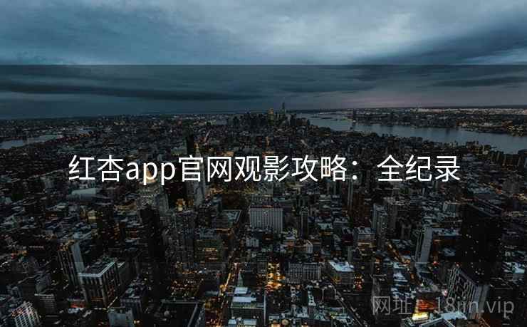 红杏app官网观影攻略:全纪录