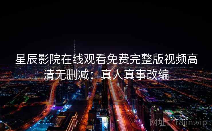 星辰影院在线观看免费完整版视频高清无删减:真人真事改编