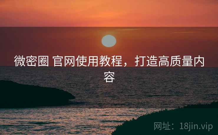 微密圈 官网使用教程，打造高质量内容