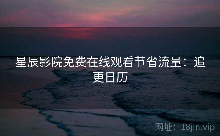 星辰影院免费在线观看节省流量：追更日历