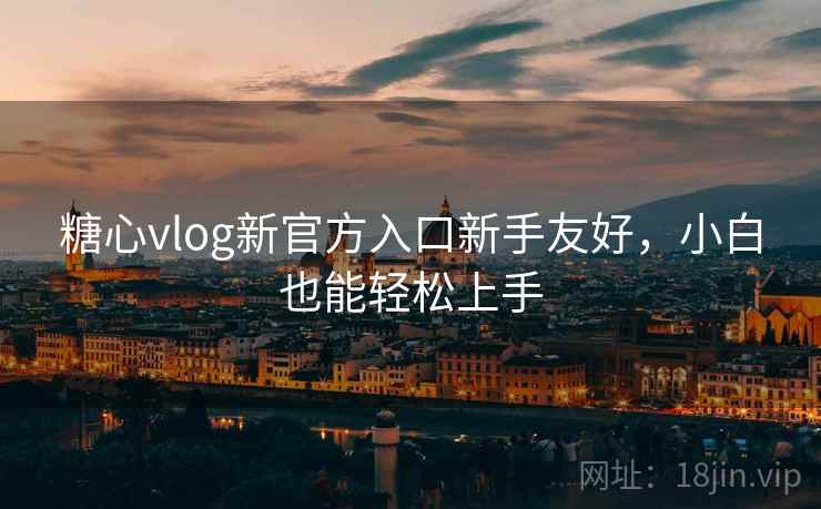 糖心vlog新官方入口新手友好，小白也能轻松上手