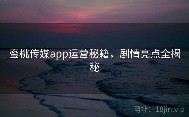 蜜桃传媒app运营秘籍，剧情亮点全揭秘