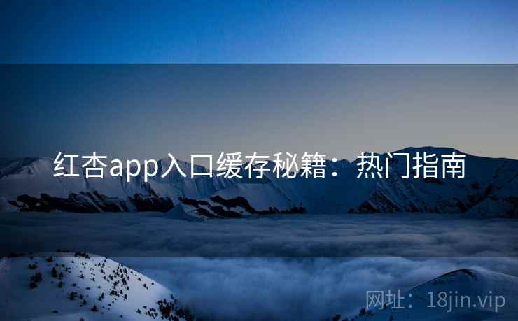 红杏app入口缓存秘籍:热门指南