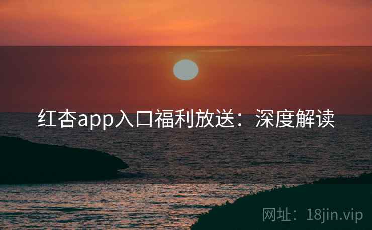 红杏app入口福利放送:深度解读