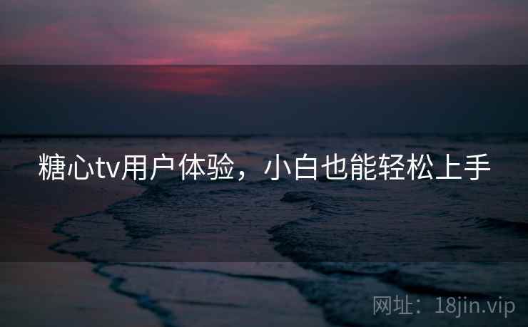 糖心tv用户体验，小白也能轻松上手