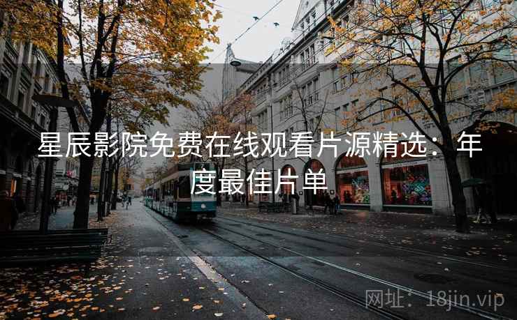 星辰影院免费在线观看片源精选:年度最佳片单