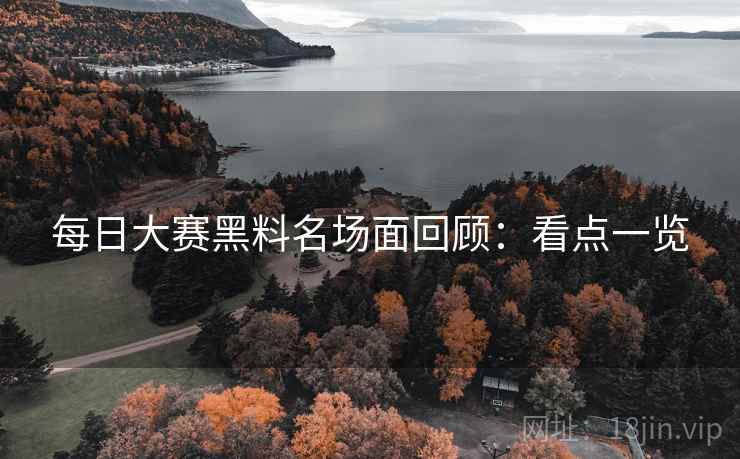 每日大赛黑料名场面回顾:看点一览