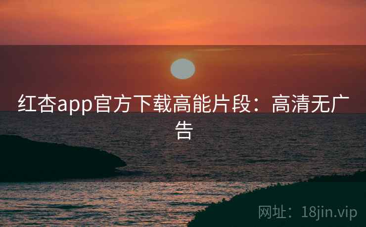红杏app官方下载高能片段：高清无广告
