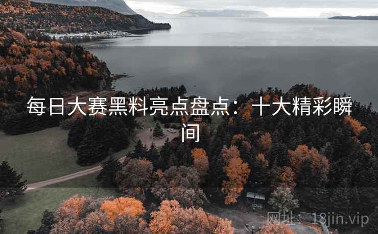 每日大赛黑料亮点盘点:十大精彩瞬间