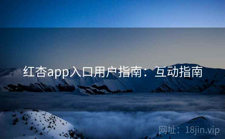红杏app入口用户指南：互动指南