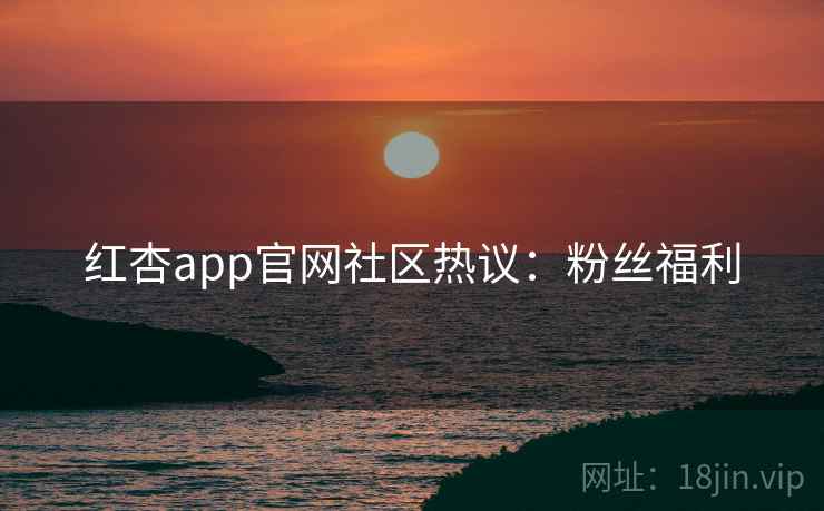 红杏app官网社区热议：粉丝福利