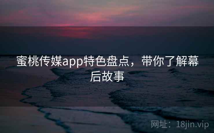 蜜桃传媒app特色盘点，带你了解幕后故事