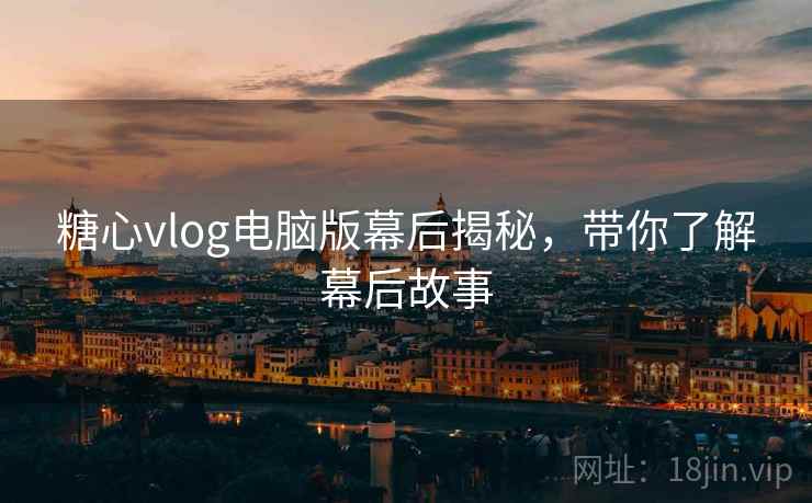 糖心vlog电脑版幕后揭秘,带你了解幕后故事