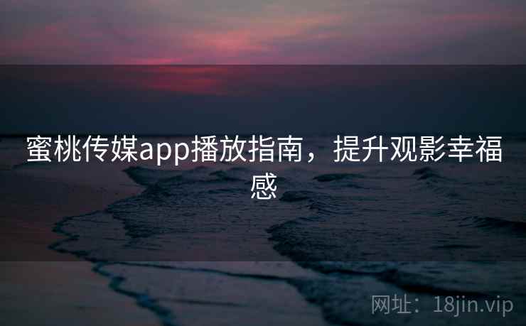 蜜桃传媒app播放指南,提升观影幸福感