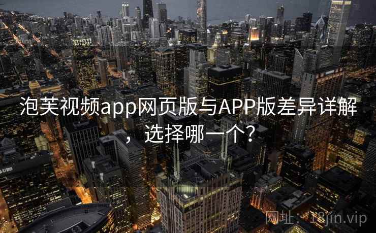 泡芙视频app网页版与APP版差异详解,选择哪一个?