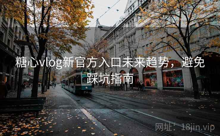 糖心vlog新官方入口未来趋势,避免踩坑指南