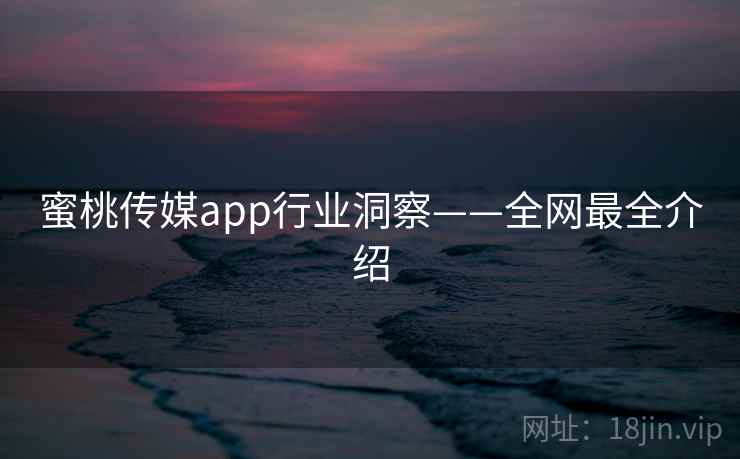 蜜桃传媒app行业洞察——全网最全介绍